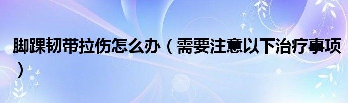 脚踝韧带拉伤怎么办（需要注意以下治疗事项）