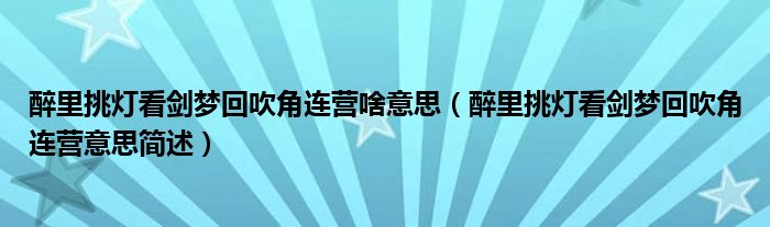醉里挑灯看剑梦回吹角连营啥意思（醉里挑灯看剑梦回吹角连营意思简述）