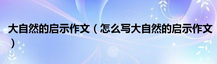 大自然的启示作文（怎么写大自然的启示作文）