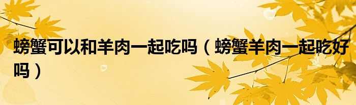 螃蟹可以和羊肉一起吃吗（螃蟹羊肉一起吃好吗）