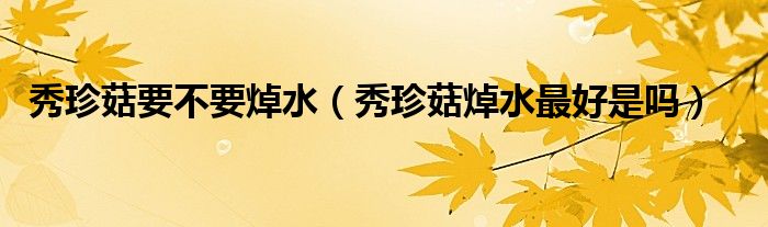 秀珍菇要不要焯水（秀珍菇焯水最好是吗）