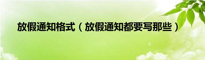 放假通知格式（放假通知都要写那些）