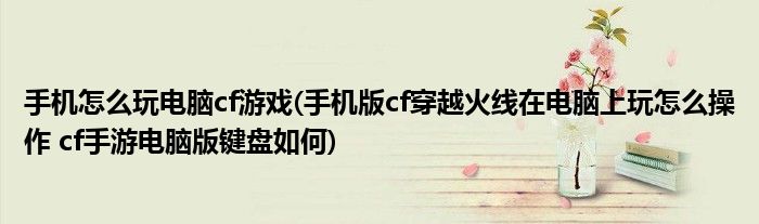手机怎么玩电脑cf游戏(手机版cf穿越火线在电脑上玩怎么操作 cf手游电脑版键盘如何)