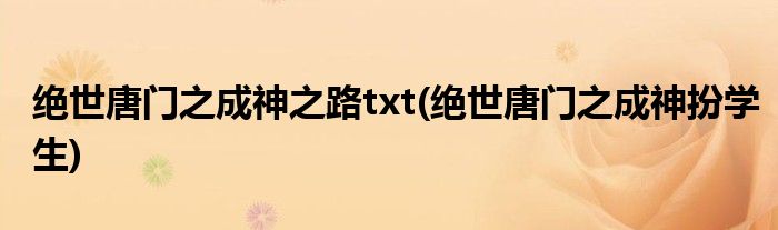 绝世唐门之成神之路txt(绝世唐门之成神扮学生)