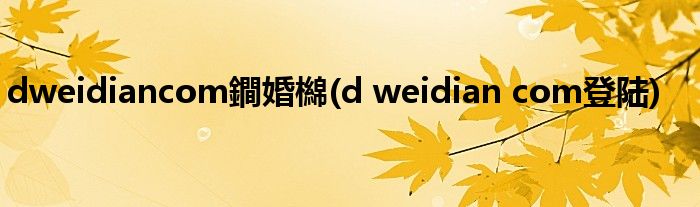 dweidiancom鐧婚檰(d weidian com登陆)