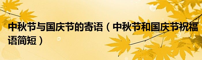 中秋节与国庆节的寄语（中秋节和国庆节祝福语简短）