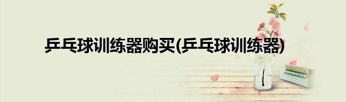 乒乓球训练器购买(乒乓球训练器)