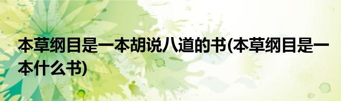 本草纲目是一本胡说八道的书(本草纲目是一本什么书)