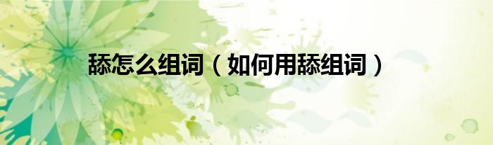 舔怎么组词（如何用舔组词）