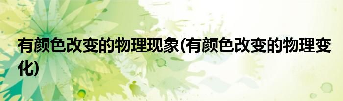 有颜色改变的物理现象(有颜色改变的物理变化)