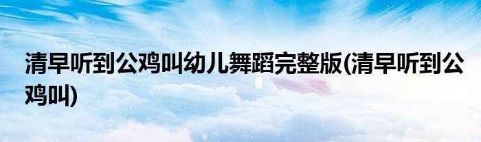 清早听到公鸡叫幼儿舞蹈完整版(清早听到公鸡叫)