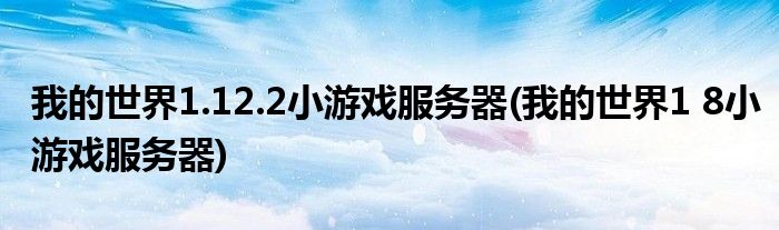 我的世界1.12.2小游戏服务器(我的世界1 8小游戏服务器)