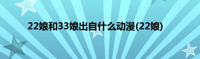 22娘和33娘出自什么动漫(22娘)