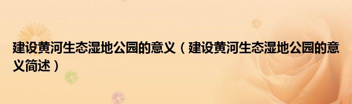 建设黄河生态湿地公园的意义（建设黄河生态湿地公园的意义简述）