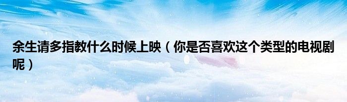 余生请多指教什么时候上映（你是否喜欢这个类型的电视剧呢）