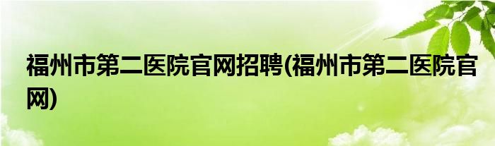 福州市第二医院官网招聘(福州市第二医院官网)