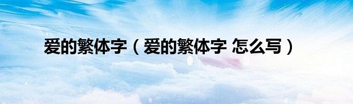 爱的繁体字（爱的繁体字 怎么写）