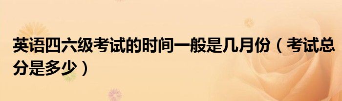 英语四六级考试的时间一般是几月份（考试总分是多少）
