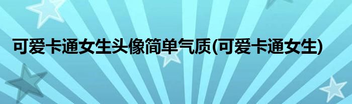 可爱卡通女生头像简单气质(可爱卡通女生)