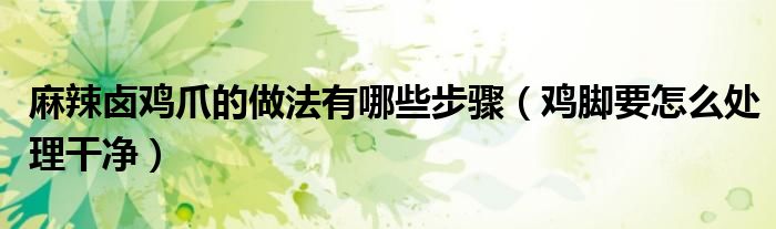 麻辣卤鸡爪的做法有哪些步骤（鸡脚要怎么处理干净）