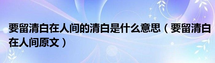 要留清白在人间的清白是什么意思（要留清白在人间原文）