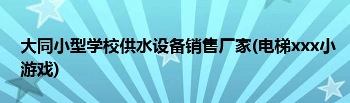 大同小型学校供水设备销售厂家(电梯xxx小游戏)