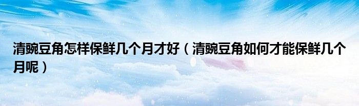 清豌豆角怎样保鲜几个月才好（清豌豆角如何才能保鲜几个月呢）