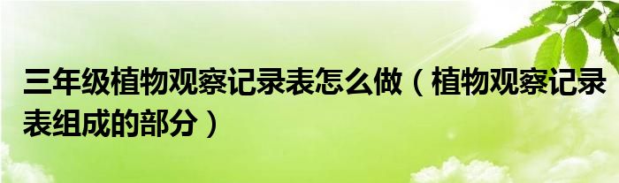 三年级植物观察记录表怎么做（植物观察记录表组成的部分）