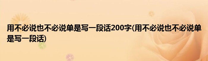 用不必说也不必说单是写一段话200字(用不必说也不必说单是写一段话)