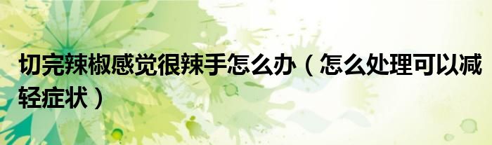 切完辣椒感觉很辣手怎么办（怎么处理可以减轻症状）