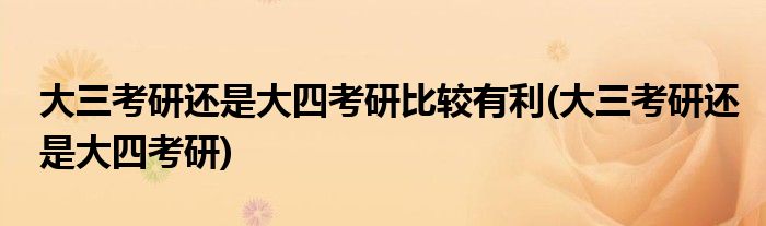 大三考研还是大四考研比较有利(大三考研还是大四考研)