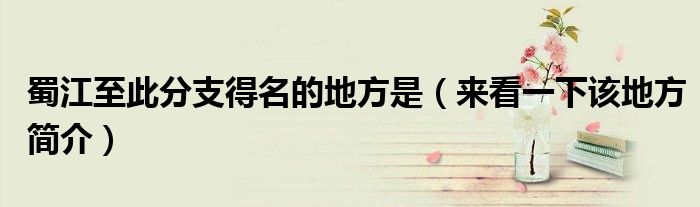 蜀江至此分支得名的地方是（来看一下该地方简介）