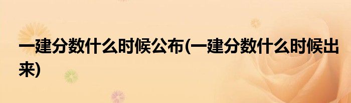一建分数什么时候公布(一建分数什么时候出来)