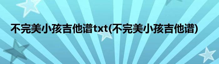 不完美小孩吉他谱txt(不完美小孩吉他谱)