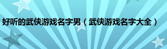 好听的武侠游戏名字男（武侠游戏名字大全）