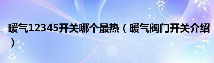 暖气12345开关哪个最热（暖气阀门开关介绍）