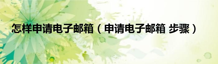 怎样申请电子邮箱（申请电子邮箱 步骤）