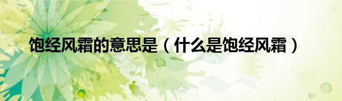 饱经风霜的意思是（什么是饱经风霜）