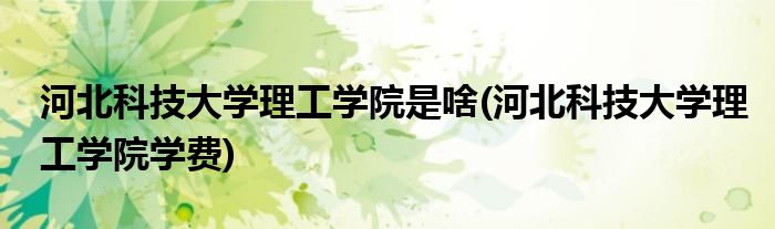 河北科技大学理工学院是啥(河北科技大学理工学院学费)