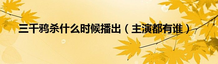 三千鸦杀什么时候播出（主演都有谁）