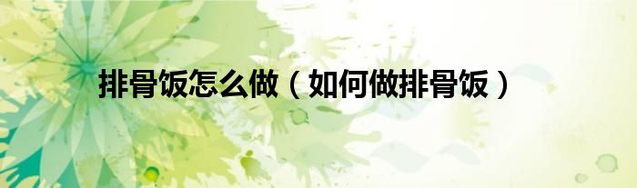 排骨饭怎么做（如何做排骨饭）