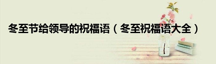 冬至节给领导的祝福语（冬至祝福语大全）
