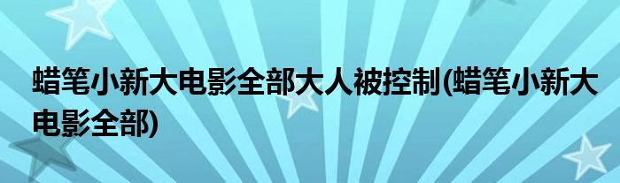 蜡笔小新大电影全部大人被控制(蜡笔小新大电影全部)