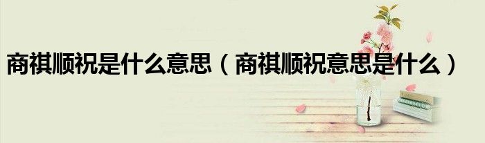 商祺顺祝是什么意思（商祺顺祝意思是什么）