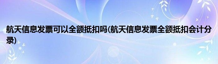 航天信息发票可以全额抵扣吗(航天信息发票全额抵扣会计分录)
