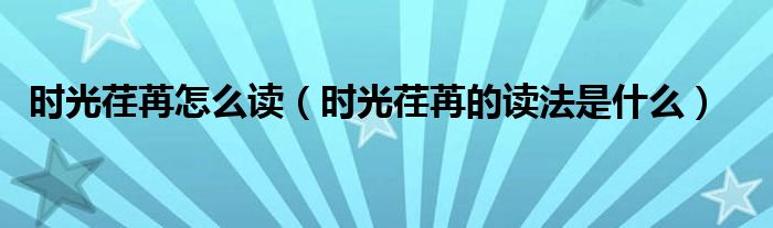 时光荏苒怎么读（时光荏苒的读法是什么）