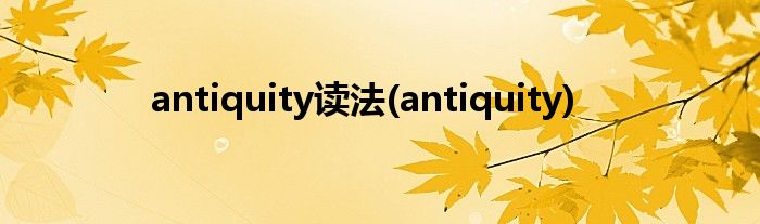 antiquity读法(antiquity)