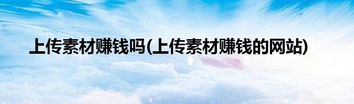 上传素材赚钱吗(上传素材赚钱的网站)