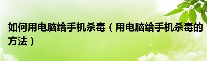 如何用电脑给手机杀毒（用电脑给手机杀毒的方法）