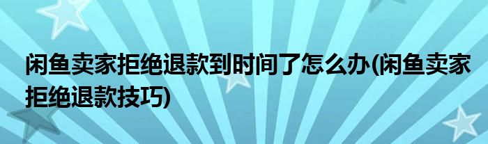 闲鱼卖家拒绝退款到时间了怎么办(闲鱼卖家拒绝退款技巧)